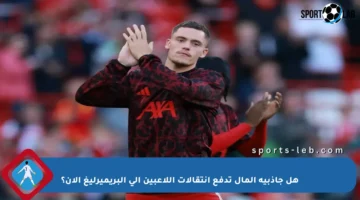 هل جاذبية المال تدفع انتقالات اللاعبين إلى البريميرليغ الآن؟